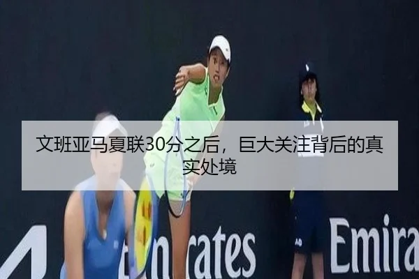 文班亚马夏联30分之后，巨大关注背后的真实处境